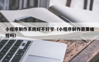 温县小程序制作系统好不好学（小程序制作需要编程吗）