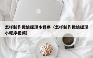 温县怎样制作微信提现小程序（怎样制作微信提现小程序视频）