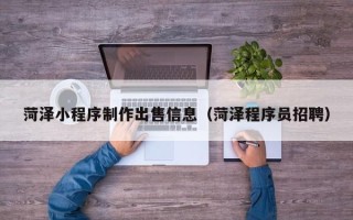 温县菏泽小程序制作出售信息（菏泽程序员招聘）