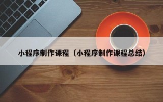 温县小程序制作课程（小程序制作课程总结）