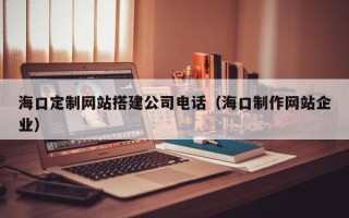 温县海口定制网站搭建公司电话（海口制作网站企业）