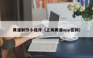 温县黄浦制作小程序（上海黄浦app官网）
