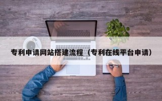 温县专利申请网站搭建流程（专利在线平台申请）