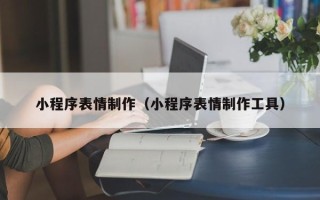 温县小程序表情制作（小程序表情制作工具）