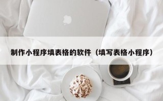 温县制作小程序填表格的软件（填写表格小程序）