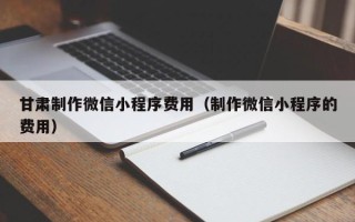 温县甘肃制作微信小程序费用（制作微信小程序的费用）