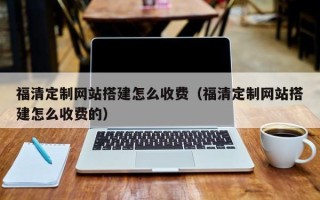 温县福清定制网站搭建怎么收费（福清定制网站搭建怎么收费的）