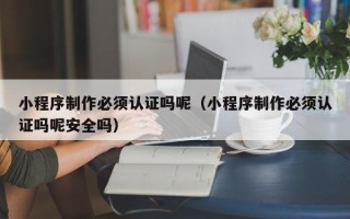 温县小程序制作必须认证吗呢（小程序制作必须认证吗呢安全吗）