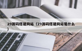 温县29源码搭建网站（29源码搭建网站是什么）