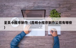 温县呈贡小程序制作（昆明小程序制作公司有哪些）