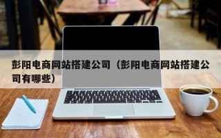 温县彭阳电商网站搭建公司（彭阳电商网站搭建公司有哪些）