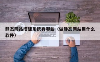 温县静态网站搭建系统有哪些（做静态网站用什么软件）