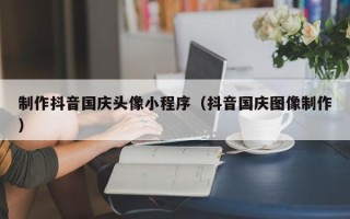 温县制作抖音国庆头像小程序（抖音国庆图像制作）