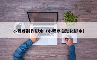 温县小程序制作脚本（小程序自动化脚本）