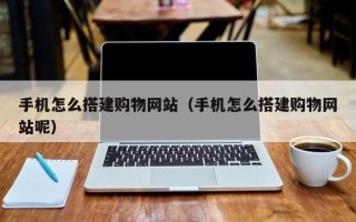温县手机怎么搭建购物网站（手机怎么搭建购物网站呢）