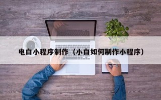温县电白小程序制作（小白如何制作小程序）