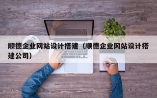温县顺德企业网站设计搭建（顺德企业网站设计搭建公司）