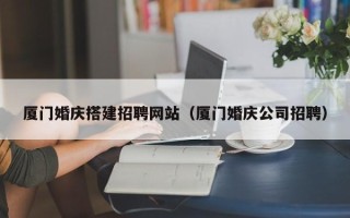 温县厦门婚庆搭建招聘网站（厦门婚庆公司招聘）