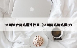 温县徐州综合网站搭建行业（徐州网站建站模板）