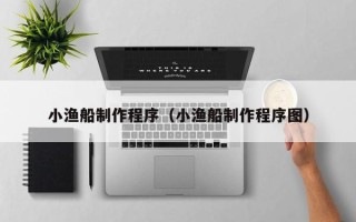 温县小渔船制作程序（小渔船制作程序图）