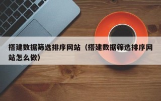 温县搭建数据筛选排序网站（搭建数据筛选排序网站怎么做）