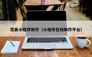 温县范县小程序制作（小程序在线制作平台）