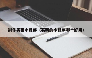 温县制作买菜小程序（买菜的小程序哪个好用）