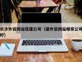 温县长沙外贸网站搭建公司（建外贸网站哪家公司好）