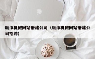 温县鹰潭机械网站搭建公司（鹰潭机械网站搭建公司招聘）
