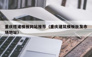 温县重庆搭建模板网站推荐（重庆建筑模板批发市场地址）