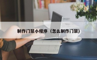 温县制作门禁小程序（怎么制作门禁）